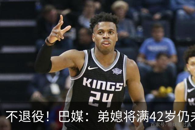 不退役！巴媒：弟媳将满42岁仍未确定下家+仍在规划 欧洲多队有意